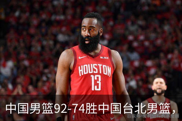 中国男篮92-74胜中国台北男篮，成功晋级世预赛第二阶段