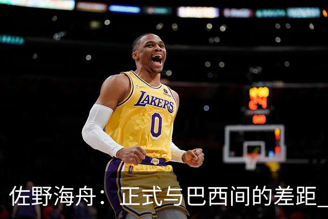 佐野海舟：正式与巴西间的差距 要努力成为能带队取胜的核心球员
