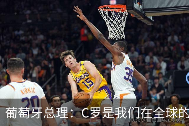 葡萄牙总理：C罗是我们在全球的文化代表 期待他能为国作出贡献